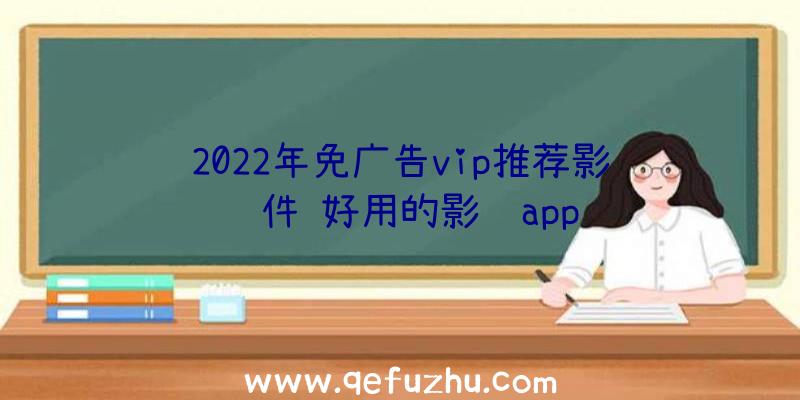 2022年免广告vip推荐影视软件